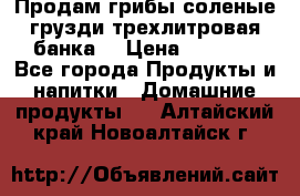 Продам грибы соленые грузди трехлитровая банка  › Цена ­ 1 300 - Все города Продукты и напитки » Домашние продукты   . Алтайский край,Новоалтайск г.